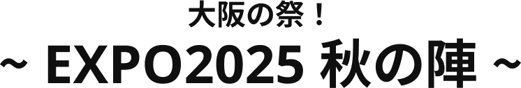 大阪の祭！ ～ EXPO2025 秋の陣 ～