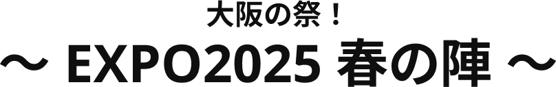 大阪の祭！ ～ EXPO2025 春の陣 ～