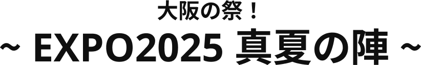 大阪の祭！ ～ EXPO2025 真夏の陣 ～